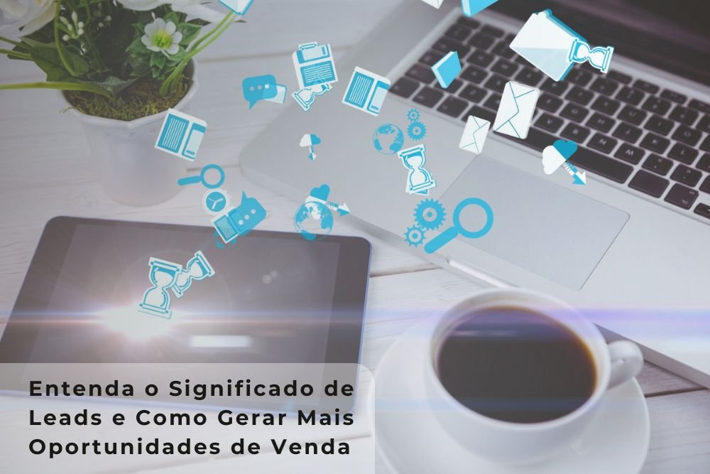 Entenda o Significado de Leads e Como Gerar Mais Oportunidades de Venda